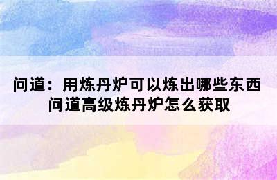 问道：用炼丹炉可以炼出哪些东西 问道高级炼丹炉怎么获取